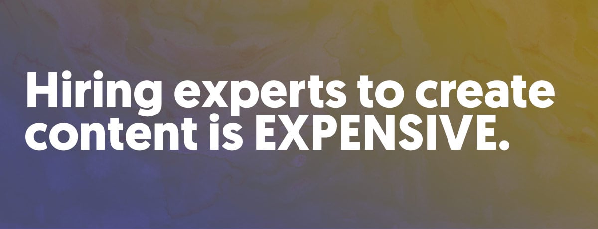 Hiring experts to create content is EXPENSIVE.