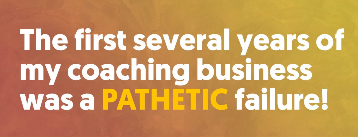 The first several years of my coaching business was a pathetic failure!