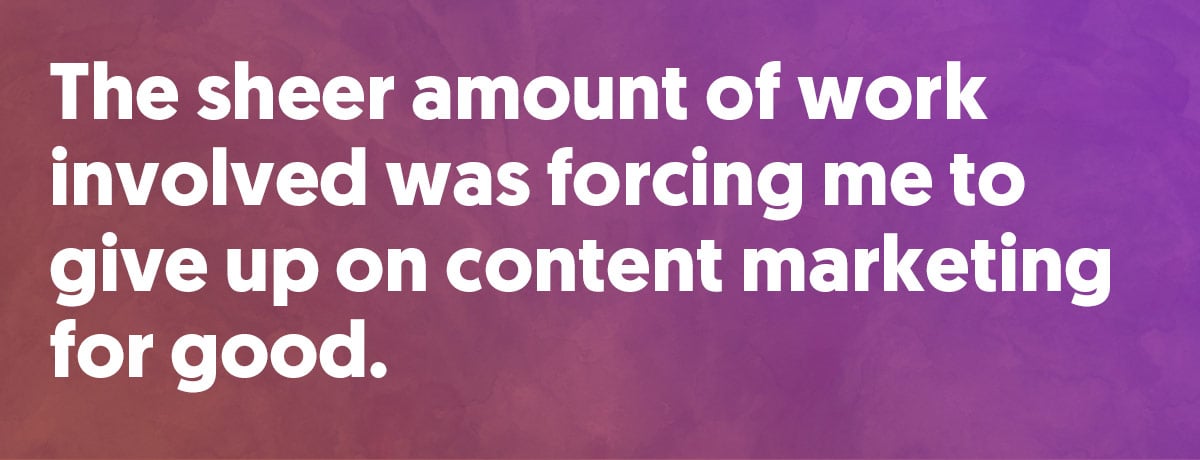 The sheer amount of work involved was forcing me to give up on content marketing for good.